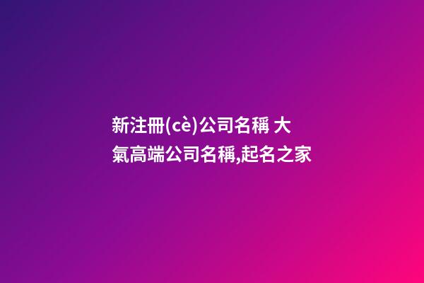 新注冊(cè)公司名稱 大氣高端公司名稱,起名之家-第1張-公司起名-玄機(jī)派